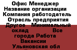 Офис-Менеджер › Название организации ­ Компания-работодатель › Отрасль предприятия ­ Другое › Минимальный оклад ­ 15 000 - Все города Работа » Вакансии   . Ульяновская обл.,Барыш г.